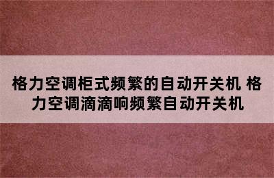 格力空调柜式频繁的自动开关机 格力空调滴滴响频繁自动开关机